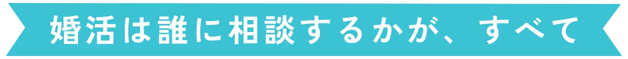婚活は誰に相談するかが、すべて